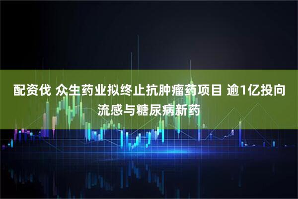 配资伐 众生药业拟终止抗肿瘤药项目 逾1亿投向流感与糖尿病新药