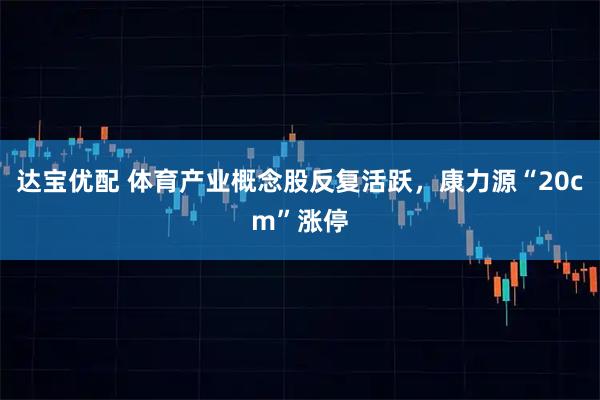 达宝优配 体育产业概念股反复活跃，康力源“20cm”涨停