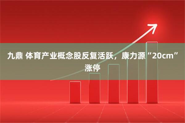 九鼎 体育产业概念股反复活跃，康力源“20cm”涨停