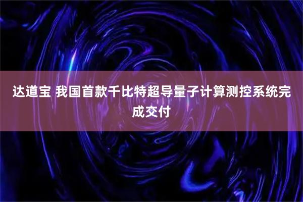 达道宝 我国首款千比特超导量子计算测控系统完成交付