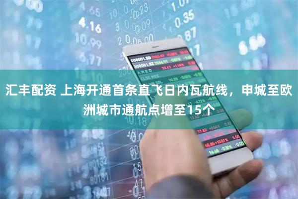 汇丰配资 上海开通首条直飞日内瓦航线，申城至欧洲城市通航点增至15个