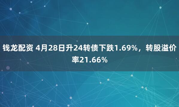 钱龙配资 4月28日升24转债下跌1.69%，转股溢价率21.66%