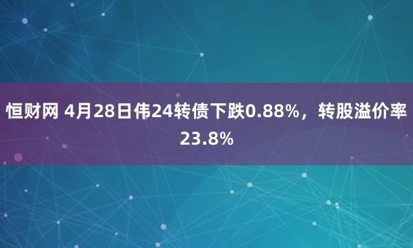 恒财网 4月28日伟24转债下跌0.88%，转股溢价率23.8%