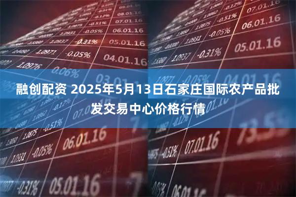 融创配资 2025年5月13日石家庄国际农产品批发交易中心价格行情