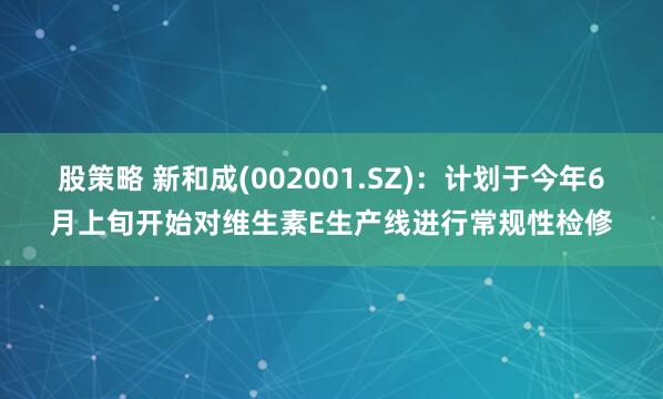 股策略 新和成(002001.SZ)：计划于今年6月上旬开始对维生素E生产线进行常规性检修