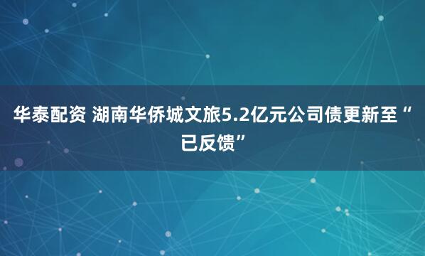 华泰配资 湖南华侨城文旅5.2亿元公司债更新至“已反馈”