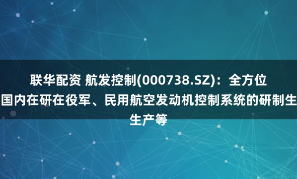 联华配资 航发控制(000738.SZ)：全方位参与国内在研在役军、民用航空发动机控制系统的研制生产等