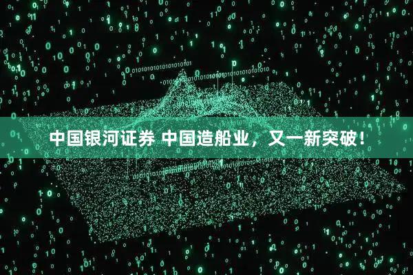 中国银河证券 中国造船业，又一新突破！