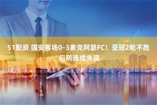 51配资 国安客场0-3麦克阿瑟FC！亚冠2轮不胜 后防连续失误