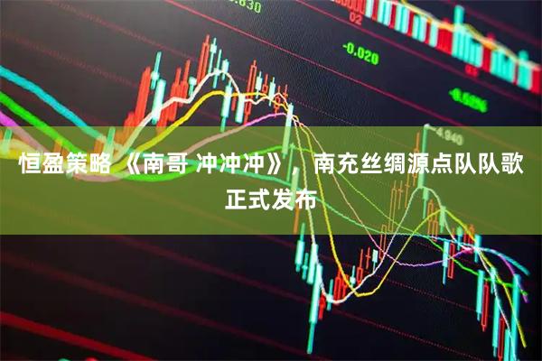 恒盈策略 《南哥 冲冲冲》，南充丝绸源点队队歌正式发布