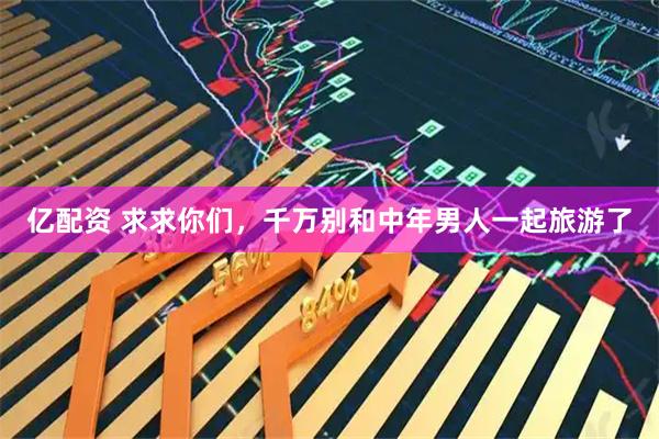 亿配资 求求你们，千万别和中年男人一起旅游了