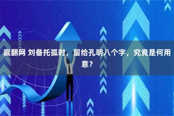 赢翻网 刘备托孤时，留给孔明八个字，究竟是何用意？