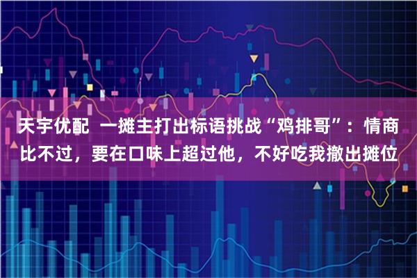 天宇优配  一摊主打出标语挑战“鸡排哥”：情商比不过，要在口味上超过他，不好吃我撤出摊位