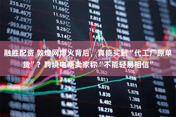 融胜配资 敦煌网爆火背后，真能买到“代工厂原单货”？跨境电商卖家称“不能轻易相信”