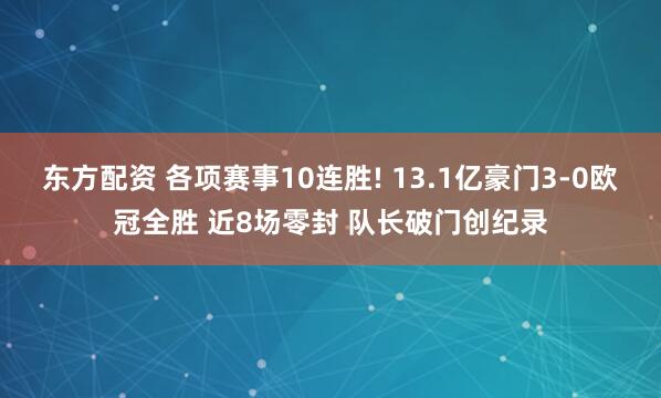 东方配资 各项赛事10连胜! 13.1亿豪门3-0欧冠全胜 近8场零封 队长破门创纪录