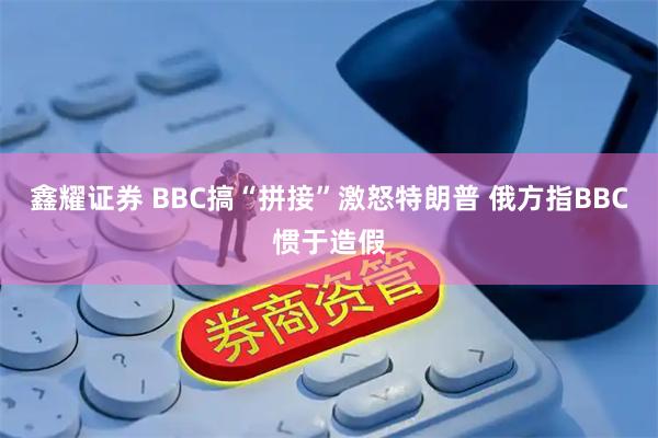 鑫耀证券 BBC搞“拼接”激怒特朗普 俄方指BBC惯于造假