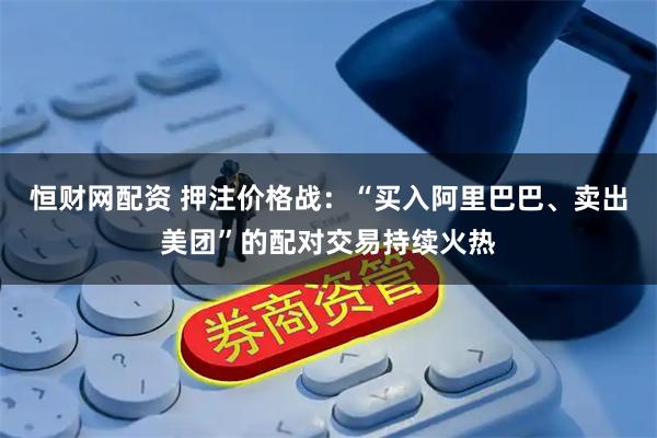 恒财网配资 押注价格战：“买入阿里巴巴、卖出美团”的配对交易持续火热