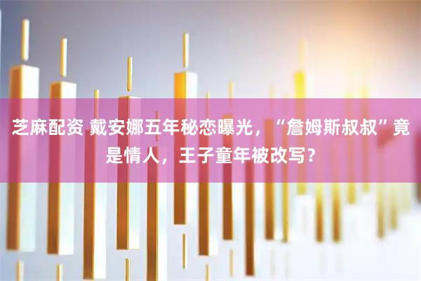 芝麻配资 戴安娜五年秘恋曝光，“詹姆斯叔叔”竟是情人，王子童年被改写？