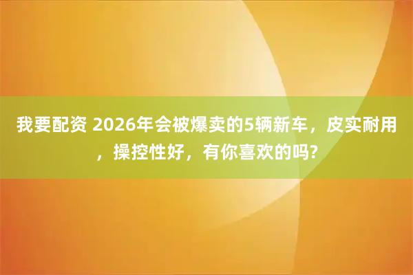 我要配资 2026年会被爆卖的5辆新车，皮实耐用，操控性好，有你喜欢的吗?