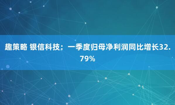 趣策略 银信科技：一季度归母净利润同比增长32.79%