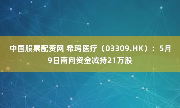 中国股票配资网 希玛医疗（03309.HK）：5月9日南向资金减持21万股