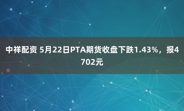 中祥配资 5月22日PTA期货收盘下跌1.43%，报4702元