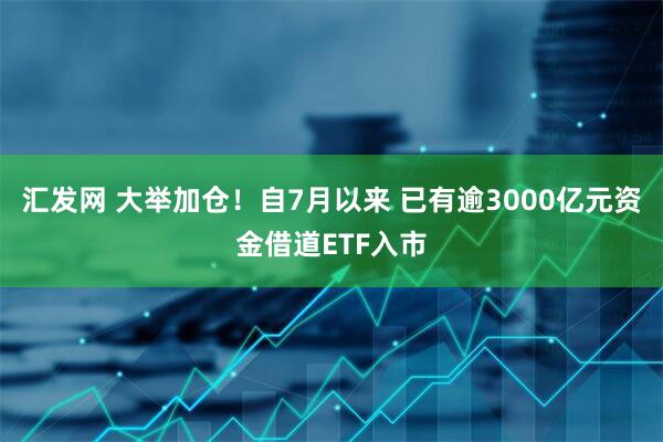 汇发网 大举加仓！自7月以来 已有逾3000亿元资金借道ETF入市