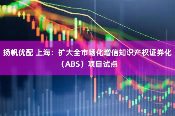 扬帆优配 上海：扩大全市场化增信知识产权证券化（ABS）项目试点