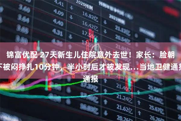 锦富优配 27天新生儿住院意外去世！家长：脸朝下被闷挣扎10分钟，半小时后才被发现…当地卫健通报