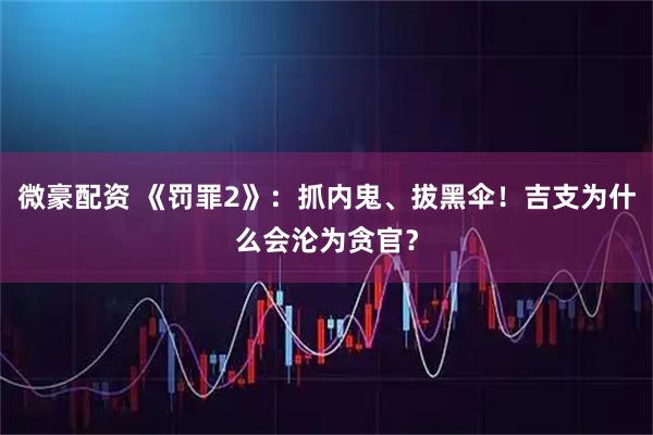 微豪配资 《罚罪2》：抓内鬼、拔黑伞！吉支为什么会沦为贪官？