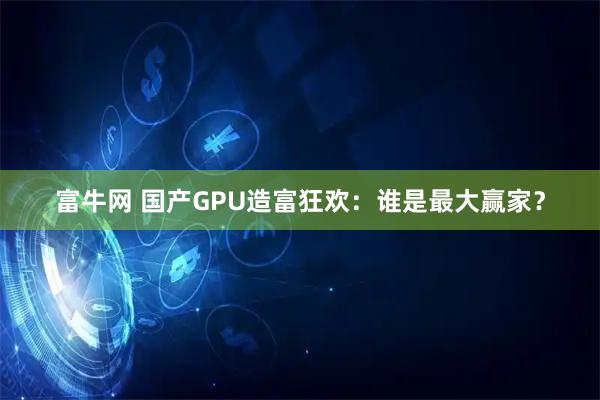 富牛网 国产GPU造富狂欢：谁是最大赢家？