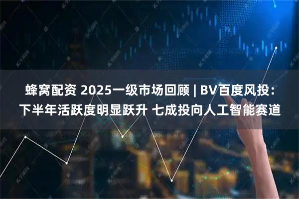 蜂窝配资 2025一级市场回顾 | BV百度风投：下半年活跃度明显跃升 七成投向人工智能赛道