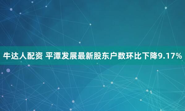 牛达人配资 平潭发展最新股东户数环比下降9.17%