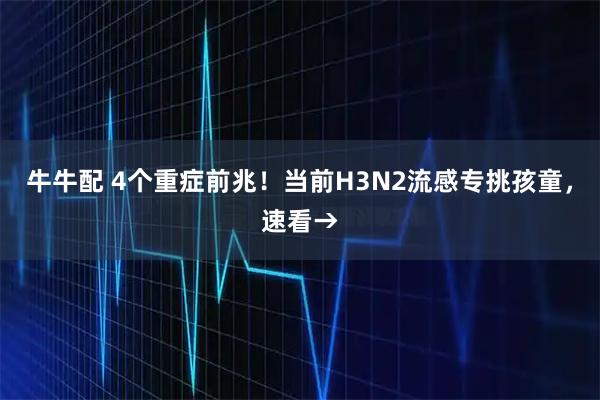 牛牛配 4个重症前兆！当前H3N2流感专挑孩童，速看→