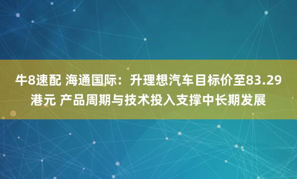 牛8速配 海通国际：升理想汽车目标价至83.29港元 产品周期与技术投入支撑中长期发展