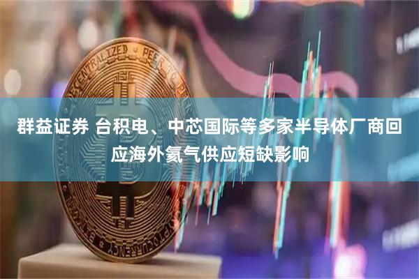 群益证券 台积电、中芯国际等多家半导体厂商回应海外氦气供应短缺影响