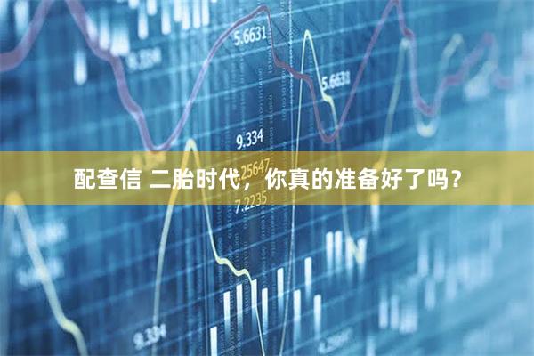 配查信 二胎时代，你真的准备好了吗？