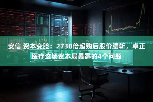 安信 资本变脸：2730倍超购后股价腰斩，卓正医疗这场资本局暴露的4个问题