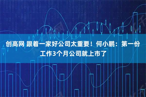 创高网 跟着一家好公司太重要！何小鹏：第一份工作3个月公司就上市了